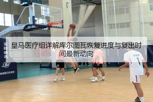 皇马医疗组详解库尔图瓦恢复进度与复出时间最新动向