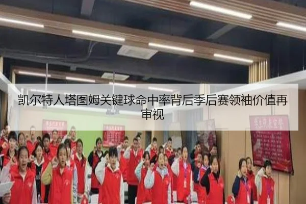 凯尔特人塔图姆关键球命中率背后季后赛领袖价值再审视