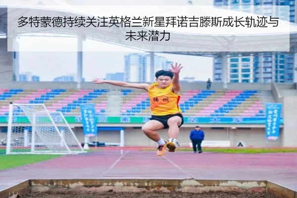 多特蒙德持续关注英格兰新星拜诺吉滕斯成长轨迹与未来潜力