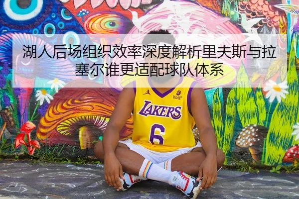 湖人后场组织效率深度解析里夫斯与拉塞尔谁更适配球队体系