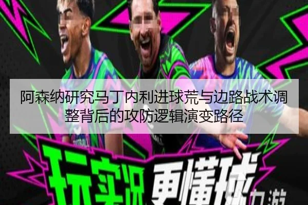 阿森纳研究马丁内利进球荒与边路战术调整背后的攻防逻辑演变路径