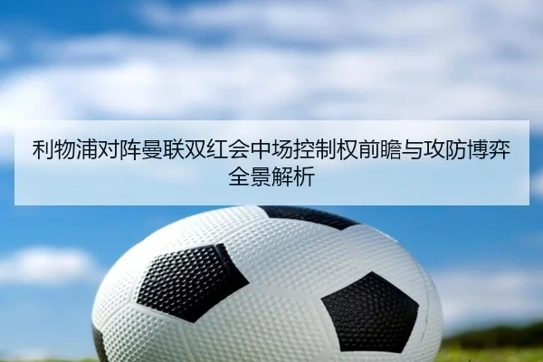 利物浦对阵曼联双红会中场控制权前瞻与攻防博弈全景解析