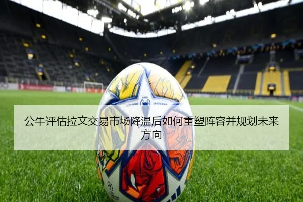 公牛评估拉文交易市场降温后如何重塑阵容并规划未来方向