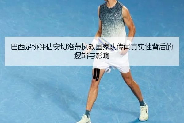 巴西足协评估安切洛蒂执教国家队传闻真实性背后的逻辑与影响