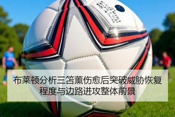 布莱顿分析三笘薰伤愈后突破威胁恢复程度与边路进攻整体前景