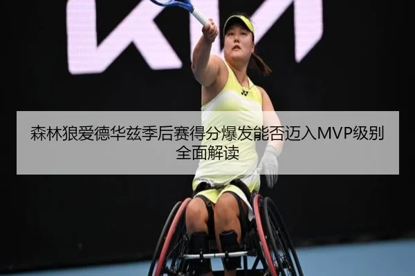森林狼爱德华兹季后赛得分爆发能否迈入MVP级别全面解读