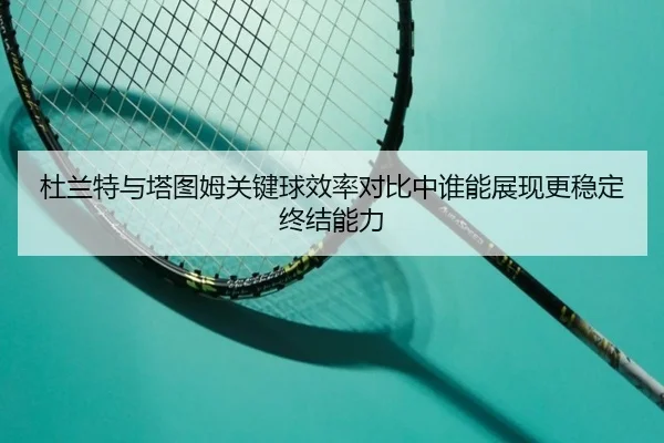 杜兰特与塔图姆关键球效率对比中谁能展现更稳定终结能力