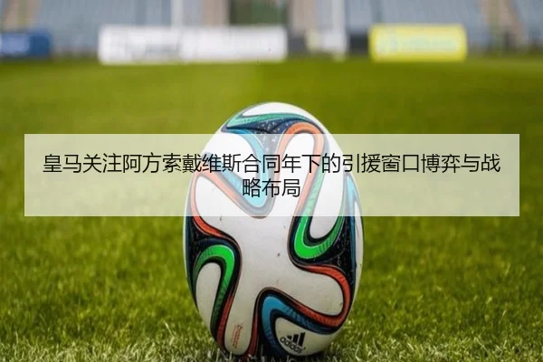 皇马关注阿方索戴维斯合同年下的引援窗口博弈与战略布局
