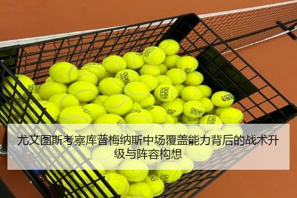 尤文图斯考察库普梅纳斯中场覆盖能力背后的战术升级与阵容构想