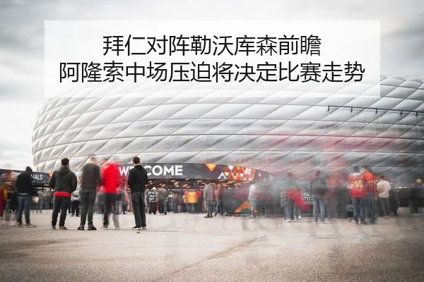 拜仁对阵勒沃库森前瞻 阿隆索中场压迫将决定比赛走势